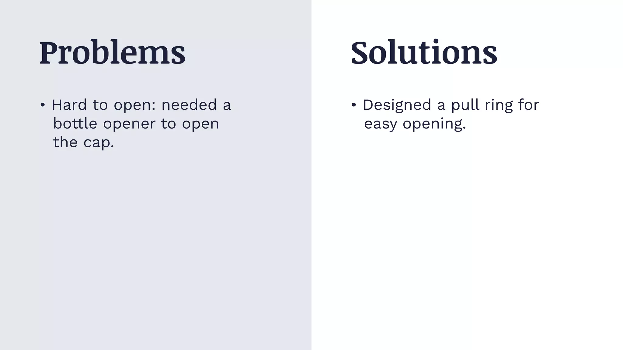 • Hard to open: needed a
bottle opener to open
the cap.
• Designed a pull ring for
easy opening.
Problems Solutions
 