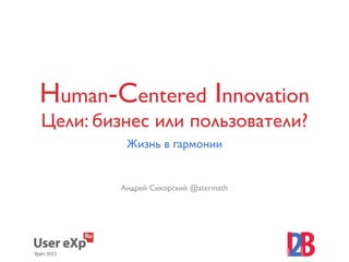 Human-Сentered Innovation
Цели: бизнес или пользователи?
         Жизнь в гармонии


        Андрей Сикорский @atermath
 