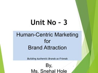 1
Unit No – 3
By,
Ms. Snehal Hole
Human-Centric Marketing
for
Brand Attraction
Building Authentic Brands as Friends
 