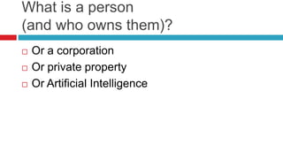 What is a person
(and who owns them)?
 Or a corporation
 Or private property
 Or Artificial Intelligence
 