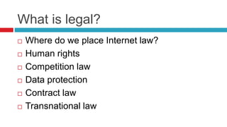 What is legal?
 Where do we place Internet law?
 Human rights
 Competition law
 Data protection
 Contract law
 Transnational law
 