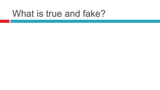 What is true and fake?
 