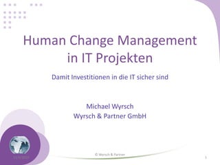 Human Change Management
in IT Projekten
Damit Investitionen in die IT sicher sind

Michael Wyrsch
Wyrsch & Partner GmbH

11/3/2013

© Wyrsch & Partner

1

 