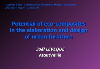 Potential of eco-composites in the elaboration and design of urban furniture Joël LEVEQUE AtoutVeille « Human Cities - Sustainable Environmental Design » colloquium Bruxelles / Flagey - 21 may 2007 