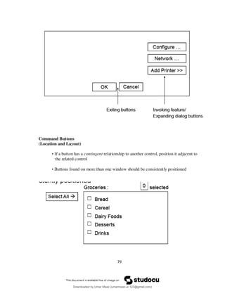 79
Command Buttons
(Location and Layout)
• If a button has a contingent relationship to another control, position it adjacent to
the related control
• Buttons found on more than one window should be consistently positioned
Downloaded by Umar Maaz (umarmaaz.ur.123@gmail.com)
lOMoARcPSD|29187581
 