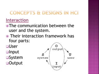 Interaction
The communication between the
user and the system.
 Their interaction framework has
four parts:
User
Input
System
Output
 