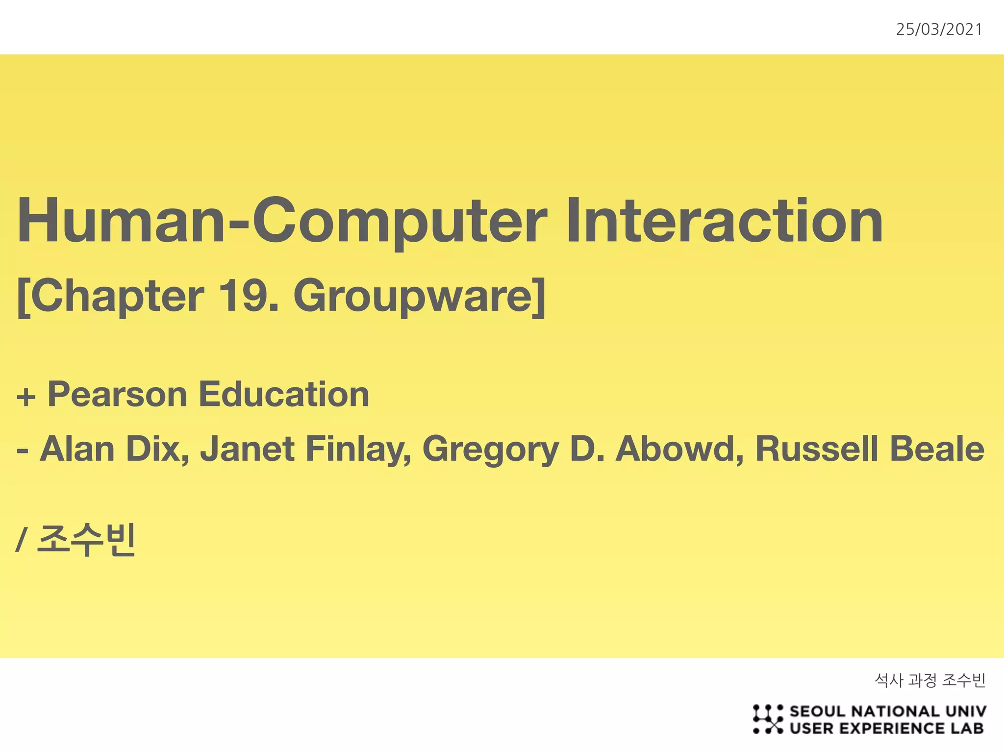 Human-Computer Interaction
[Chapter 19. Groupware]
+ Pearson Education
- Alan Dix, Janet Finlay, Gregory D. Abowd, Russell Beale 

/ 조수빈
석사 과정 조수빈
25/03/2021
 