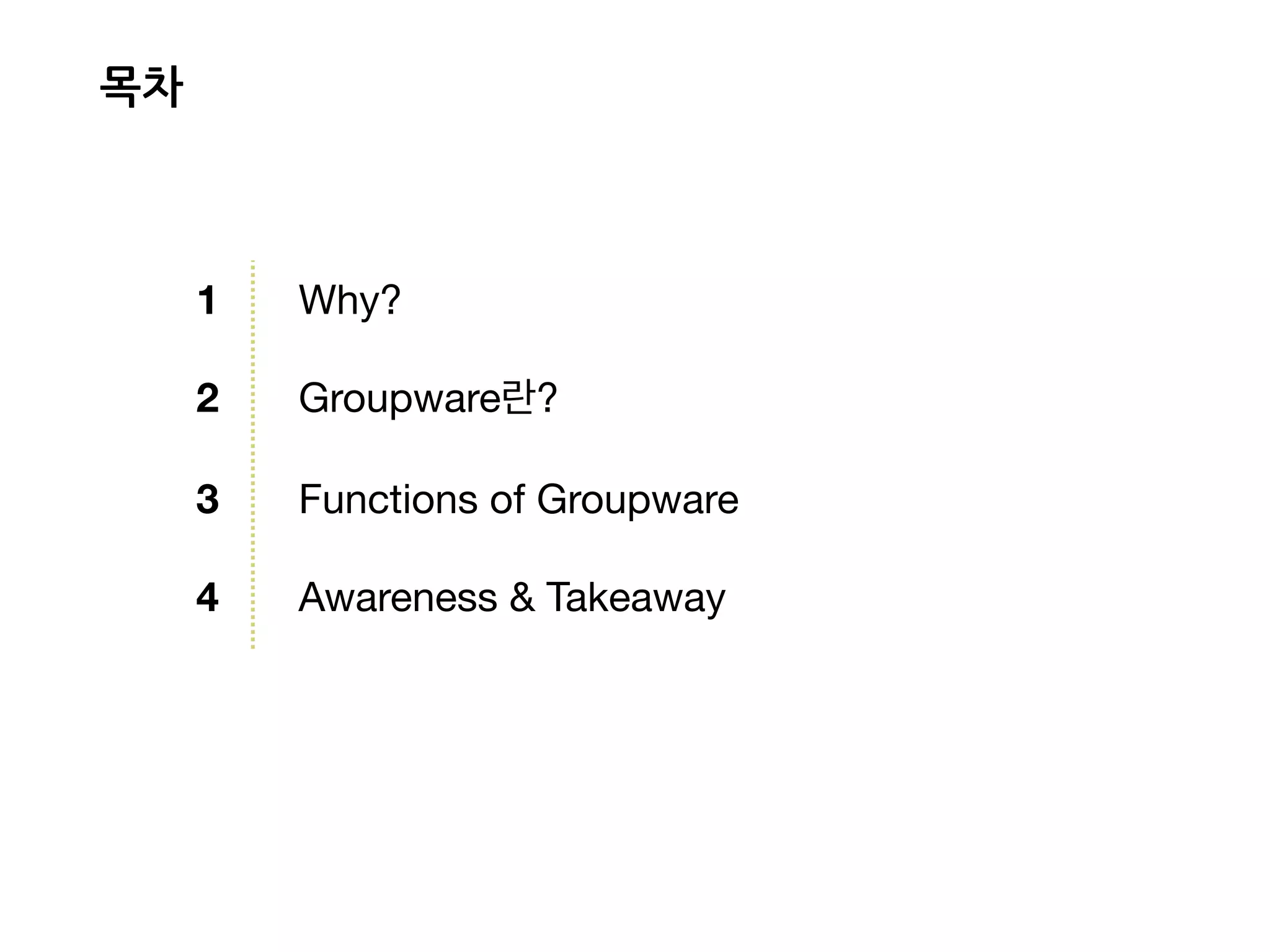 1 Why?

2 Groupware란?

3 Functions of Groupware

4 Awareness & Takeaway
목차
 