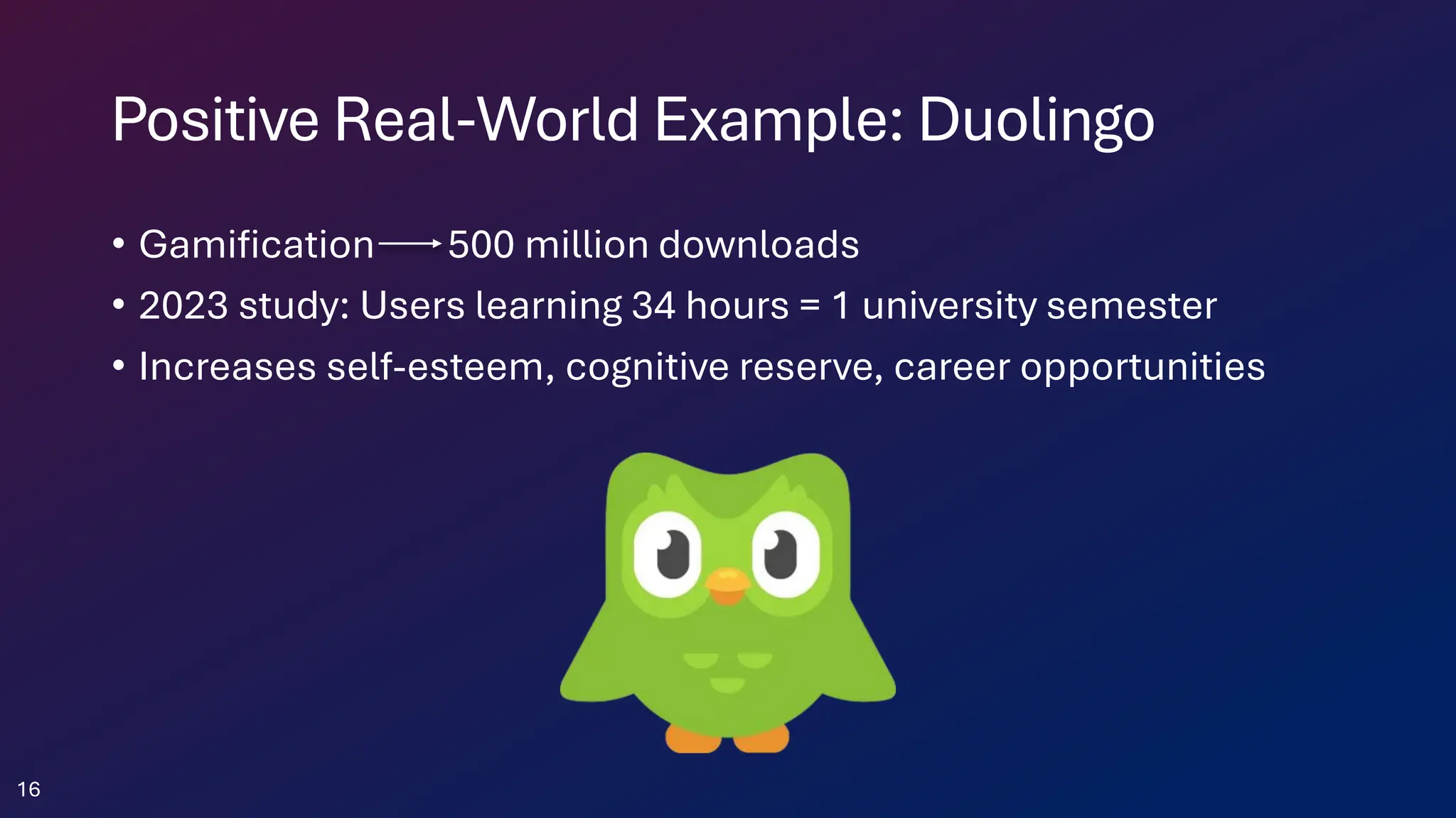 Positive Real-World Example: Duolingo
• Gamification 500 million downloads
• 2023 study: Users learning 34 hours = 1 university semester
• Increases self-esteem, cognitive reserve, career opportunities
16
 