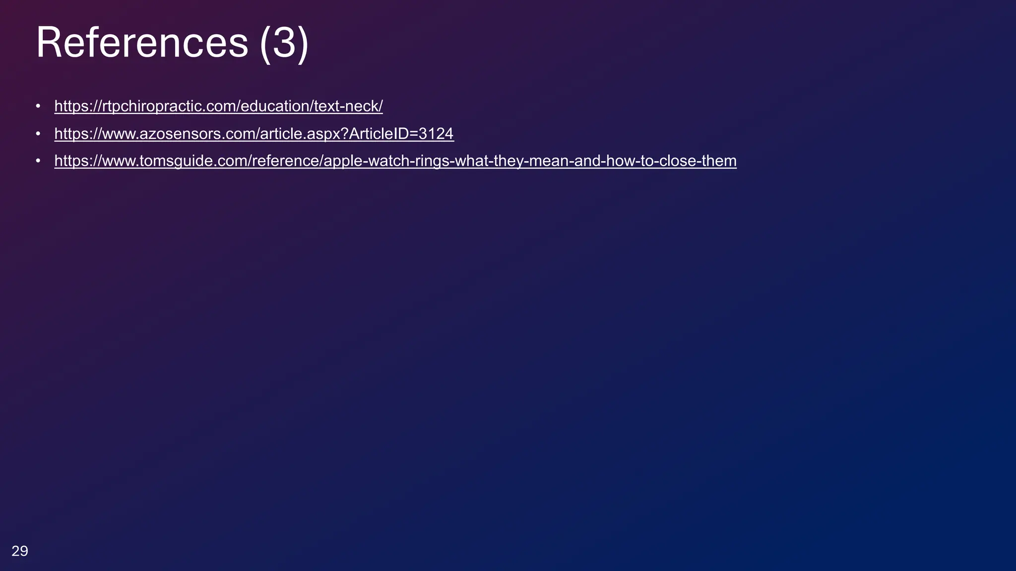 References (3)
• https://rtpchiropractic.com/education/text-neck/
• https://www.azosensors.com/article.aspx?ArticleID=3124
• https://www.tomsguide.com/reference/apple-watch-rings-what-they-mean-and-how-to-close-them
29
 