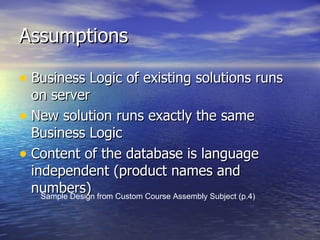 Assumptions Business Logic of existing solutions runs on server New solution runs exactly the same Business Logic Content of the database is language independent (product names and numbers) Sample Design from Custom Course Assembly Subject (p.4) 