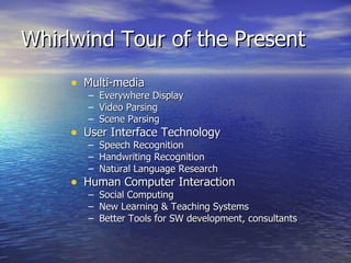 Whirlwind Tour of the Present Multi-media Everywhere Display Video Parsing Scene Parsing User Interface Technology Speech Recognition Handwriting Recognition Natural Language Research Human Computer Interaction Social Computing New Learning & Teaching Systems Better Tools for SW development, consultants 