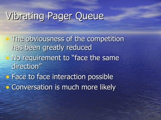 Vibrating Pager Queue The obviousness of the competition has been greatly reduced No requirement to “face the same direction” Face to face interaction possible Conversation is much more likely 