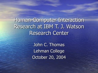 Human-Computer Interaction Research at IBM T. J. Watson Research Center John C. Thomas Lehman College October 20, 2004 