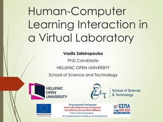 Human-Computer
Learning Interaction in
a Virtual Laboratory
Vasilis Zafeiropoulos
PhD Candidate
HELLENIC OPEN UNIVERSITY
School of Science and Technology
 