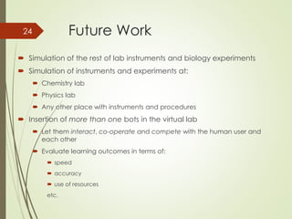 Future Work
 Simulation of the rest of lab instruments and biology experiments
 Simulation of instruments and experiment...