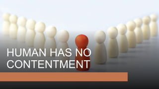 HUMAN HAS NO
CONTENTMENT
 