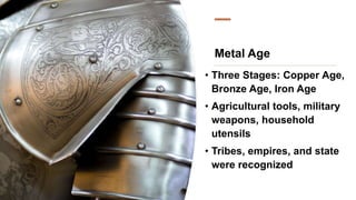 Metal Age
• Three Stages: Copper Age,
Bronze Age, Iron Age
• Agricultural tools, military
weapons, household
utensils
• Tribes, empires, and state
were recognized
 