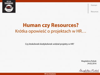 Human
Resurces
Human czy Resources?
Krótka opowieść o projektach w HR…
Czy ktokolwiek kiedykolwiek widział projekty w HR?
Magdalena Robak
24.02.2016
 