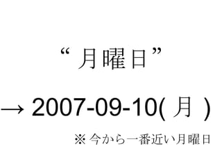 “ 月曜日” ※ 今から一番近い月曜日 ->  2007-09-10( 月 ) 
