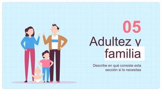 Adultez y
familia
05
Describe en qué consiste esta
sección si lo necesitas
 