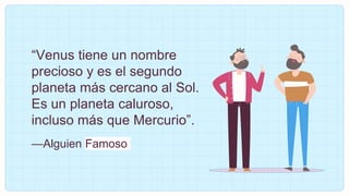—Alguien Famoso
“Venus tiene un nombre
precioso y es el segundo
planeta más cercano al Sol.
Es un planeta caluroso,
incluso más que Mercurio”.
 