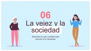 La vejez y la
sociedad
Describe en qué consiste esta
sección si lo necesitas
06
 