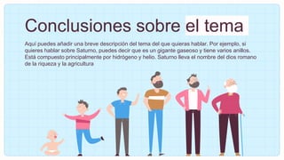 Conclusiones sobre el tema
Aquí puedes añadir una breve descripción del tema del que quieras hablar. Por ejemplo, si
quieres hablar sobre Saturno, puedes decir que es un gigante gaseoso y tiene varios anillos.
Está compuesto principalmente por hidrógeno y helio. Saturno lleva el nombre del dios romano
de la riqueza y la agricultura
 