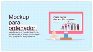 Mockup
para
ordenador
Puedes reemplazar la imagen en la
pantalla por otra. Haz clic derecho en
ella y luego elige "Reemplazar imagen"
para que puedas agregar la tuya
 