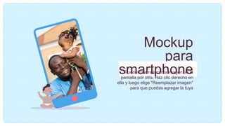 Mockup
para
smartphone
Puedes reemplazar la imagen en la
pantalla por otra. Haz clic derecho en
ella y luego elige "Reemplazar imagen"
para que puedas agregar la tuya
 