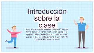 Introducción
sobre la
clase
Aquí puedes añadir una breve descripción del
tema del que quieras hablar. Por ejemplo, si
quieres hablar sobre Mercurio, puedes decir
que es el planeta más cercano al Sol y el más
pequeño del sistema solar
 
