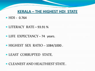 KERALA – THE HIGHEST HDI STATE
 HDI - 0.764
 LITERACY RATE – 93.91 %
 LIFE EXPECTANCY – 74 years.
 HIGHEST SEX RATIO – 1084/1000 .
 LEAST CORRUPTED STATE.
 CLEANEST AND HEALTHIEST STATE.
 
