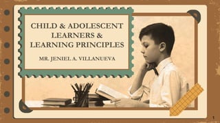 CHILD & ADOLESCENT
LEARNERS &
LEARNING PRINCIPLES
MR. JENIEL A. VILLANUEVA
1
 