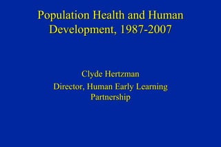 Population Health and Human Development, 1987-2007 Clyde Hertzman Director, Human Early Learning Partnership 