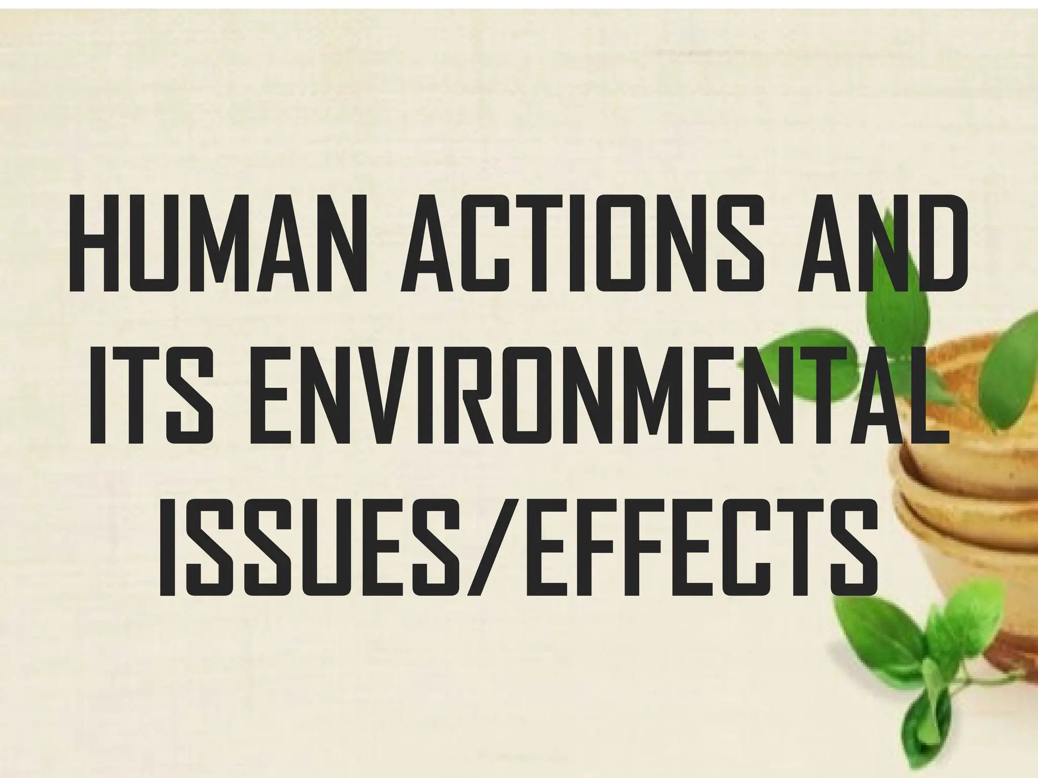 HUMAN ACTIONS AND
ITS ENVIRONMENTAL
ISSUES/EFFECTS
 