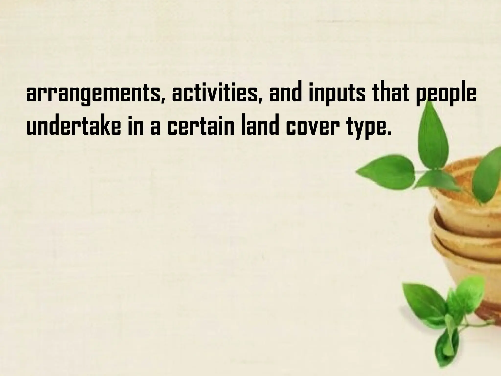 arrangements, activities, and inputs that people
undertake in a certain land cover type.
 