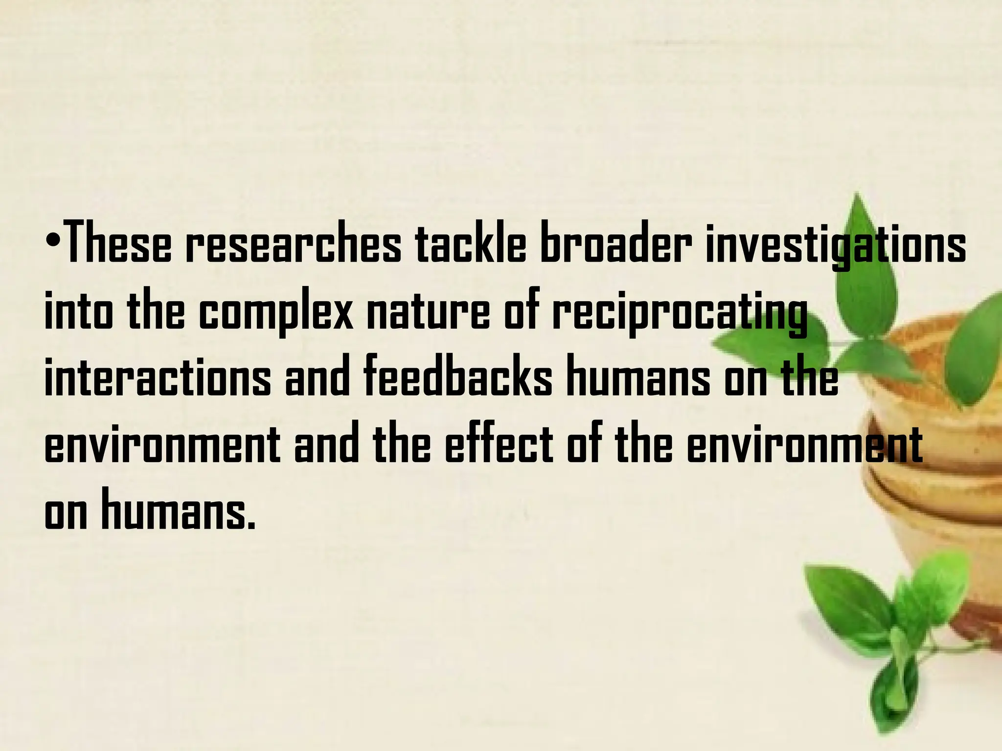 •These researches tackle broader investigations
into the complex nature of reciprocating
interactions and feedbacks humans on the
environment and the effect of the environment
on humans.
 