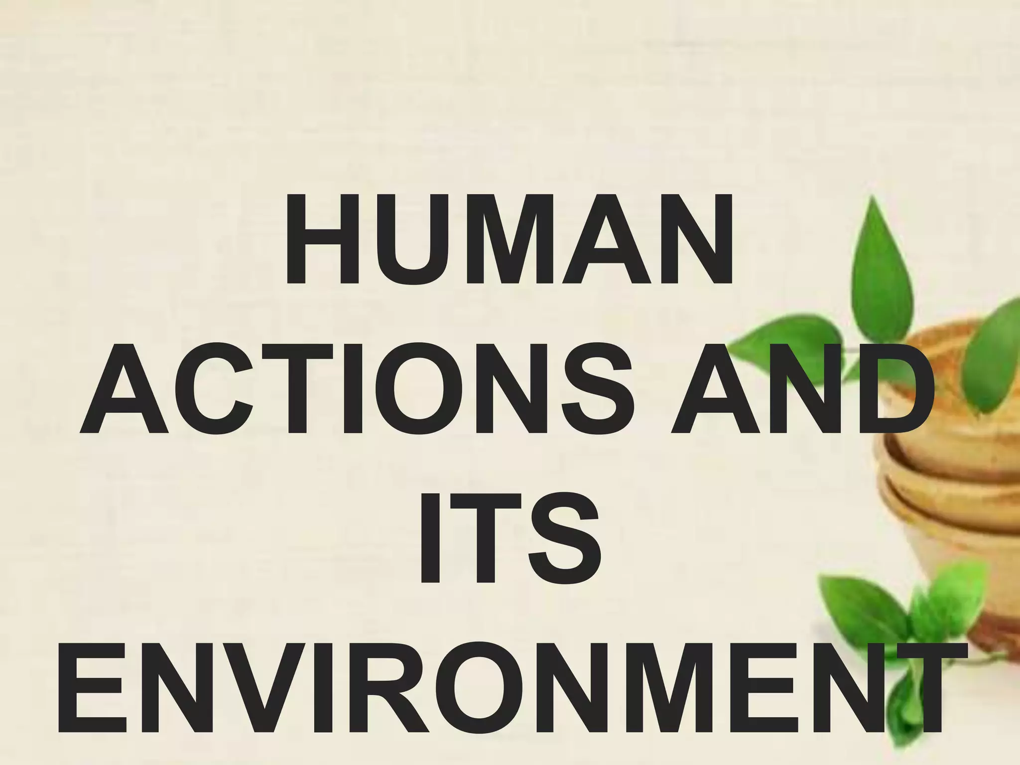 HUMAN
ACTIONS AND
ITS
ENVIRONMENT
 