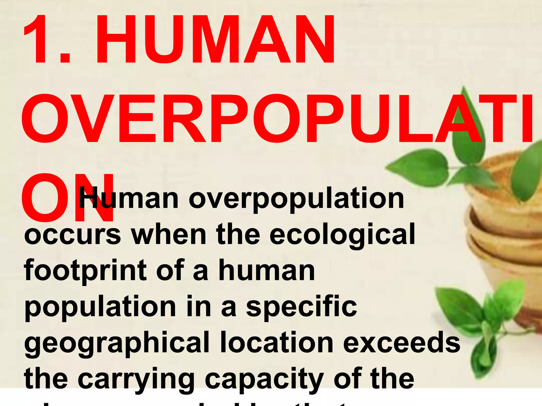 1. HUMAN
OVERPOPULATI
ONHuman overpopulation
occurs when the ecological
footprint of a human
population in a specific
geographical location exceeds
the carrying capacity of the
 