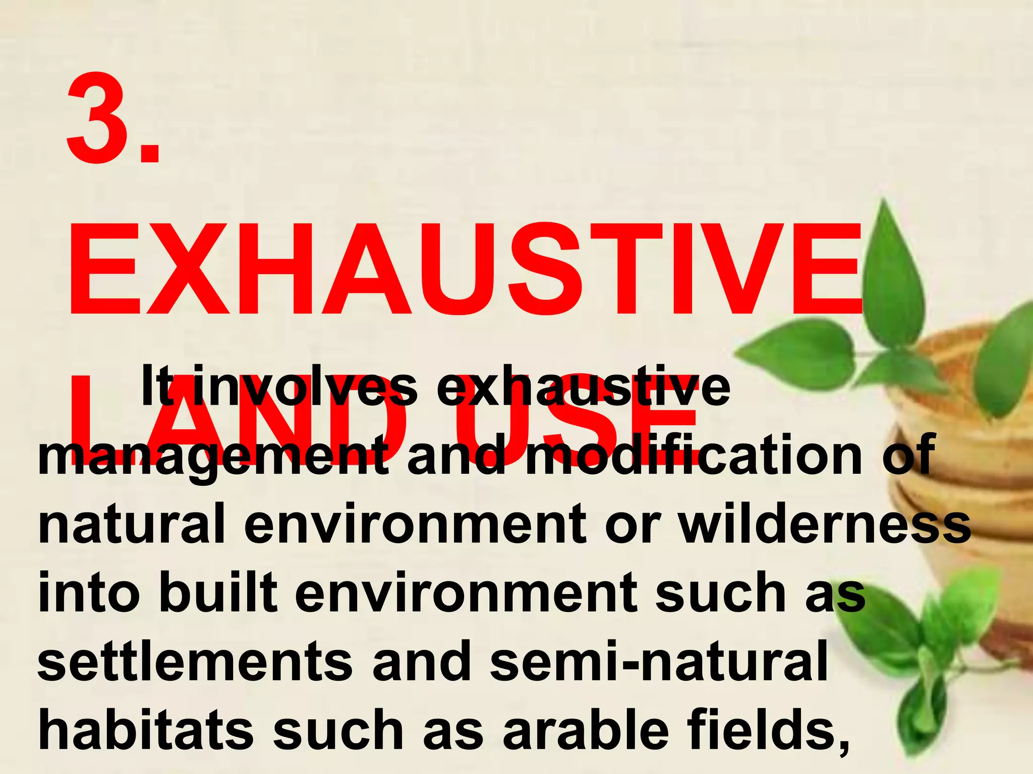 3.
EXHAUSTIVE
LAND USEIt involves exhaustive
management and modification of
natural environment or wilderness
into built environment such as
settlements and semi-natural
habitats such as arable fields,
 