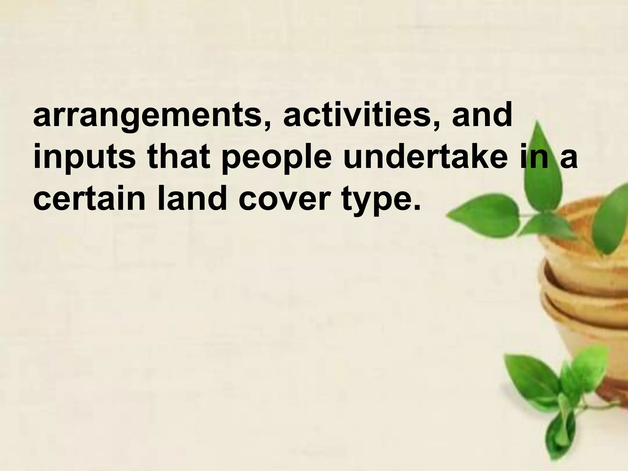 arrangements, activities, and
inputs that people undertake in a
certain land cover type.
 