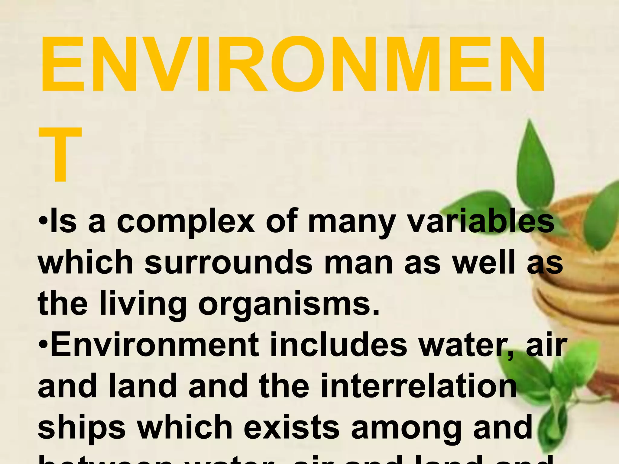 ENVIRONMEN
T
•Is a complex of many variables
which surrounds man as well as
the living organisms.
•Environment includes water, air
and land and the interrelation
ships which exists among and
 