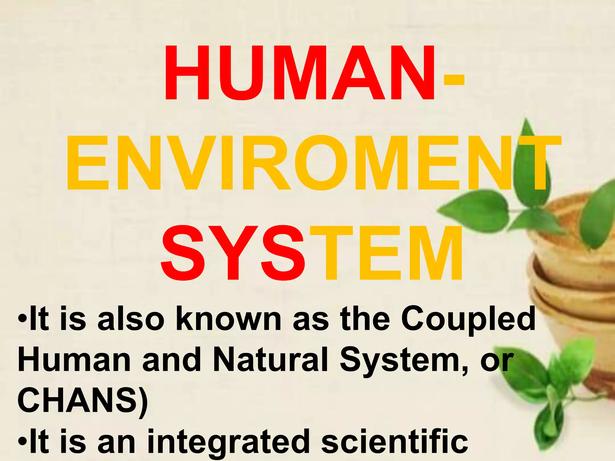 HUMAN-
ENVIROMENT
SYSTEM
•It is also known as the Coupled
Human and Natural System, or
CHANS)
•It is an integrated scientific
 
