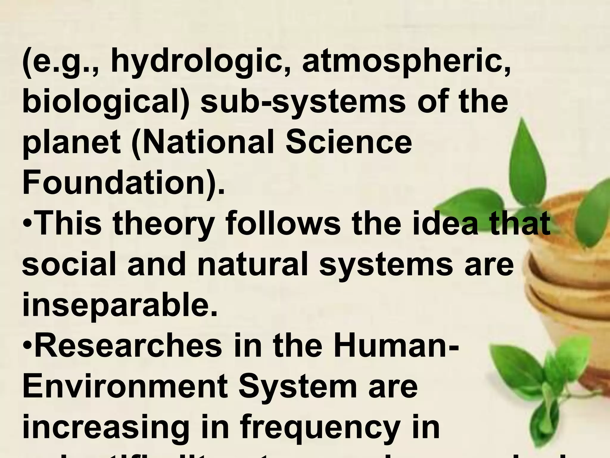 (e.g., hydrologic, atmospheric,
biological) sub-systems of the
planet (National Science
Foundation).
•This theory follows the idea that
social and natural systems are
inseparable.
•Researches in the Human-
Environment System are
increasing in frequency in
 