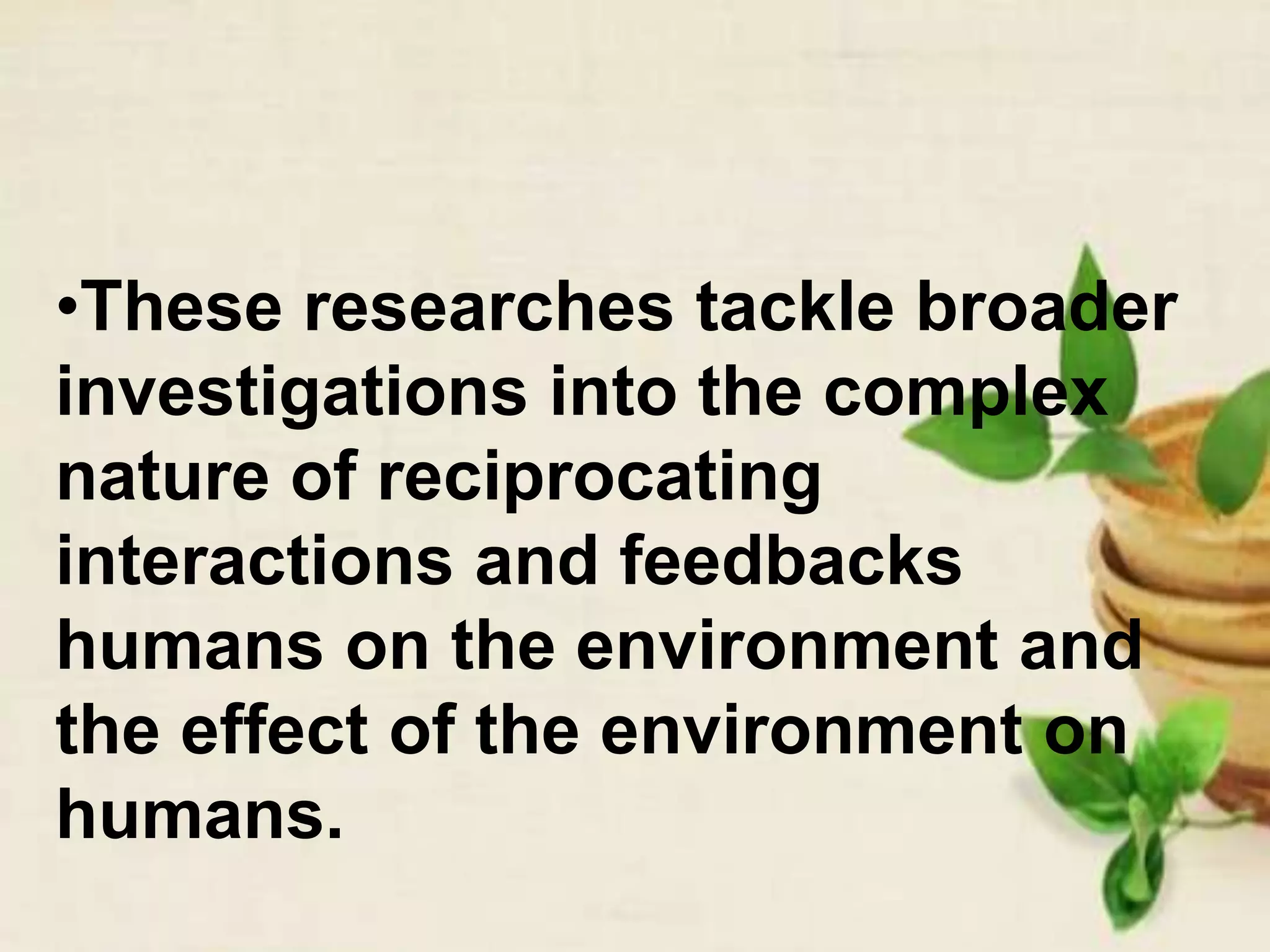 •These researches tackle broader
investigations into the complex
nature of reciprocating
interactions and feedbacks
humans on the environment and
the effect of the environment on
humans.
 