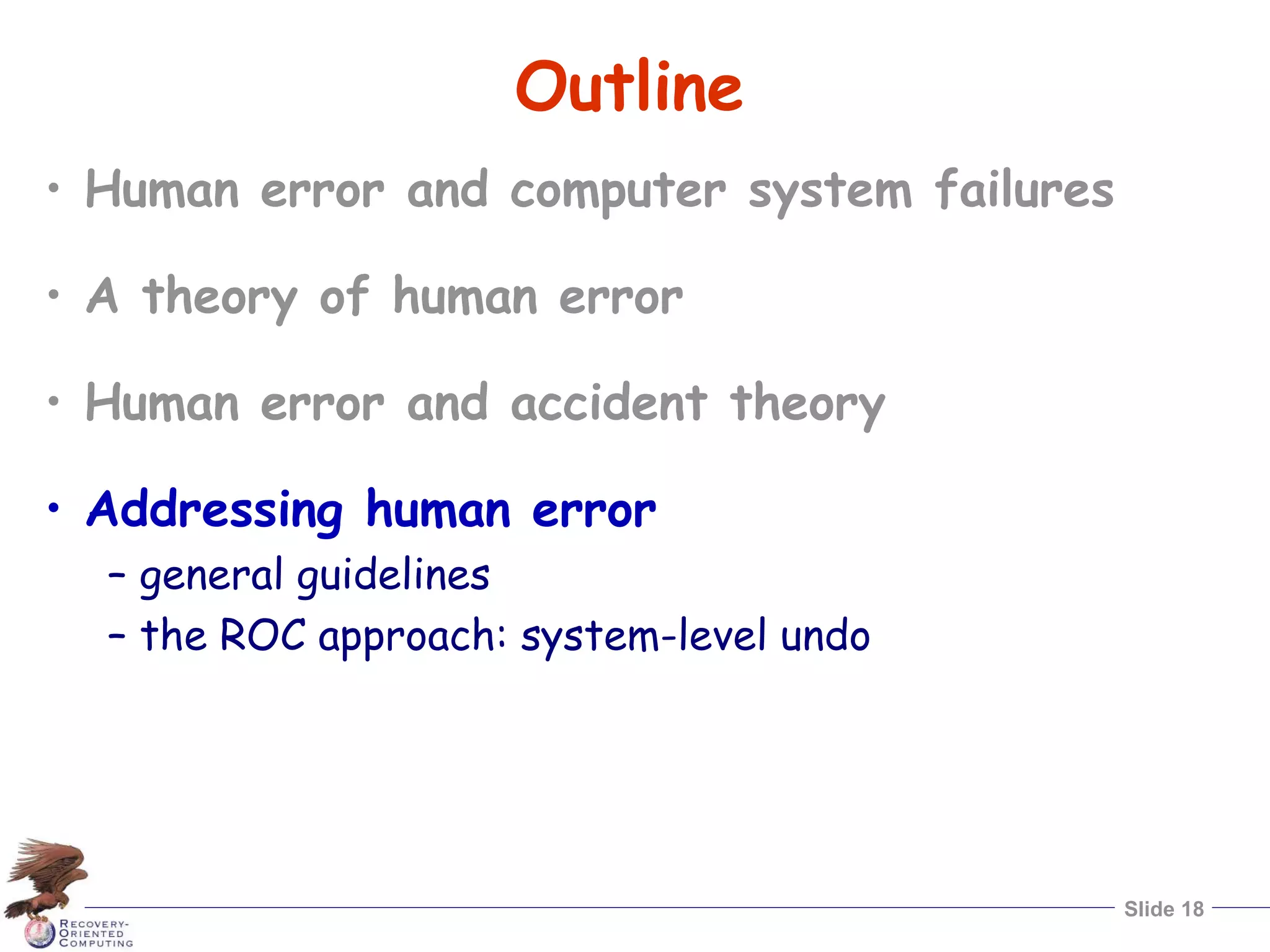 Slide 18
Outline
• Human error and computer system failures
• A theory of human error
• Human error and accident theory
• Addressing human error
– general guidelines
– the ROC approach: system-level undo
 