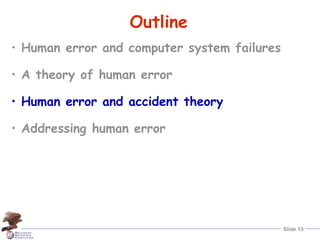 Slide 15
Outline
• Human error and computer system failures
• A theory of human error
• Human error and accident theory
• Addressing human error
 