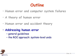 Slide 18
Outline
• Human error and computer system failures
• A theory of human error
• Human error and accident theory
• Addressing human error
– general guidelines
– the ROC approach: system-level undo
 