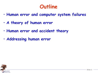 Slide 2
Outline
• Human error and computer system failures
• A theory of human error
• Human error and accident theory
• Addressing human error
 