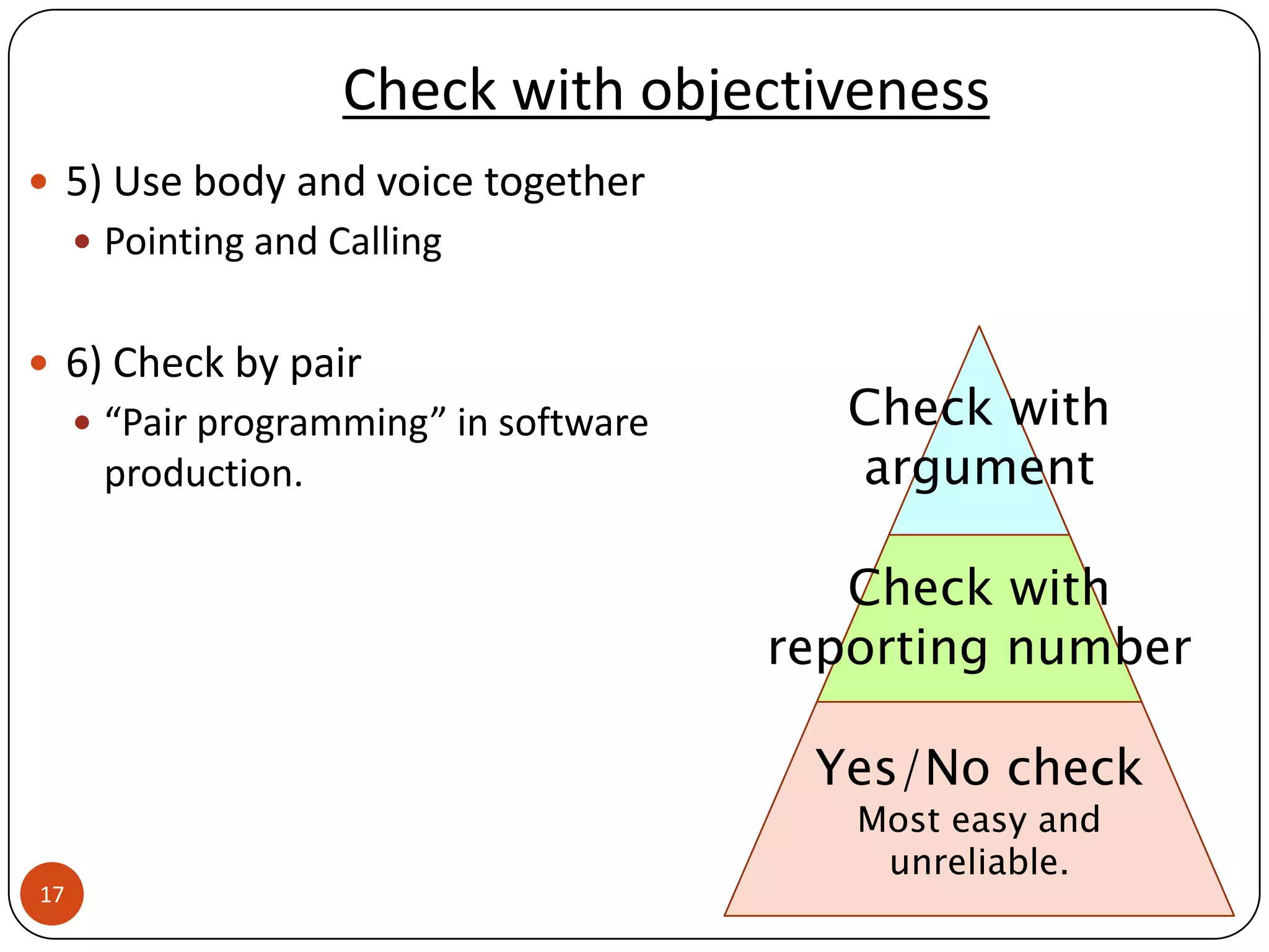 Check with objectiveness
 5) Use body and voice together
      Pointing and Calling


 6) Check by pair
      “Pair programming” in software      Check with
      production.                          argument

                                           Check with
                                        reporting number

                                         Yes/No check
                                           Most easy and
                                            unreliable.
17
 